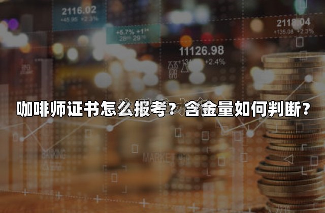 咖啡师证书怎么报考？含金量如何判断？